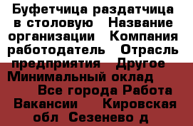 Буфетчица-раздатчица в столовую › Название организации ­ Компания-работодатель › Отрасль предприятия ­ Другое › Минимальный оклад ­ 17 000 - Все города Работа » Вакансии   . Кировская обл.,Сезенево д.